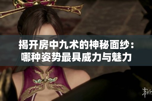 揭開房中九術(shù)的神秘面紗：哪種姿勢最具威力與魅力