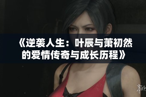 《逆襲人生：葉辰與蕭初然的愛情傳奇與成長歷程》