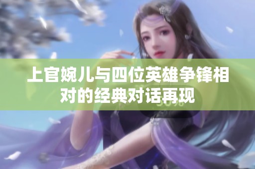 上官婉兒與四位英雄爭(zhēng)鋒相對(duì)的經(jīng)典對(duì)話(huà)再現(xiàn)