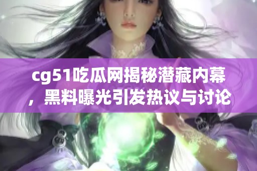 cg51吃瓜網(wǎng)揭秘潛藏內(nèi)幕，黑料曝光引發(fā)熱議與討論