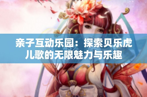 親子互動(dòng)樂園：探索貝樂虎兒歌的無(wú)限魅力與樂趣