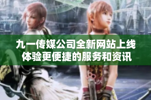 九一傳媒公司全新網(wǎng)站上線 體驗(yàn)更便捷的服務(wù)和資訊
