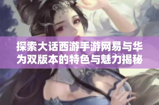 探索大話西游手游網(wǎng)易與華為雙版本的特色與魅力揭秘新手游網(wǎng)的精彩世界