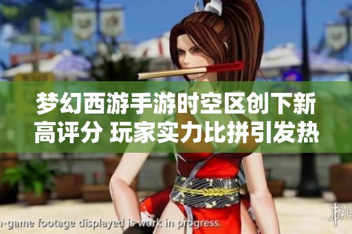 夢(mèng)幻西游手游時(shí)空區(qū)創(chuàng)下新高評(píng)分 玩家實(shí)力比拼引發(fā)熱議與關(guān)注 夢(mèng)幻西游手游時(shí)空區(qū)創(chuàng)下新高評(píng)分 玩家實(shí)力比拼引發(fā)熱議與關(guān)注