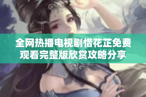全網(wǎng)熱播電視劇惜花芷免費(fèi)觀看完整版欣賞攻略分享