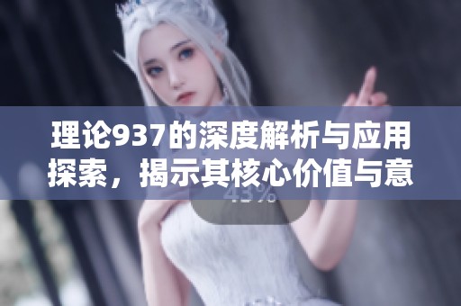 理論937的深度解析與應(yīng)用探索，揭示其核心價值與意義