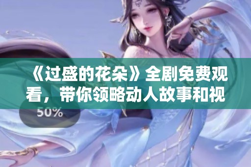 《過盛的花朵》全劇免費觀看，帶你領略動人故事和視覺盛宴
