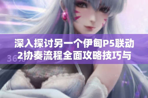 深入探討另一個伊甸P5聯(lián)動2協(xié)奏流程全面攻略技巧與策略指導(dǎo)