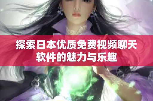探索日本優(yōu)質(zhì)免費視頻聊天軟件的魅力與樂趣