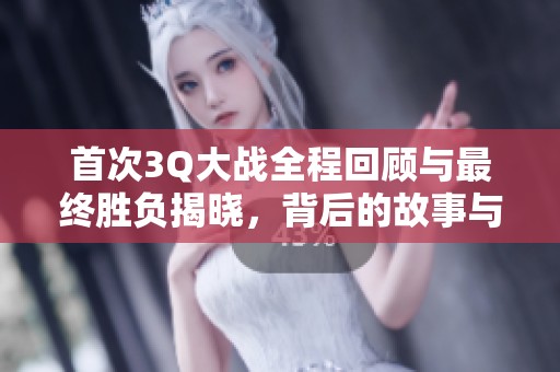 首次3Q大戰(zhàn)全程回顧與最終勝負(fù)揭曉，背后的故事與影響分析