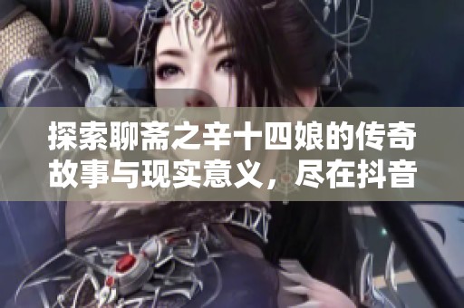 探索聊齋之辛十四娘的傳奇故事與現(xiàn)實(shí)意義，盡在抖音推薦社會(huì)新聞中
