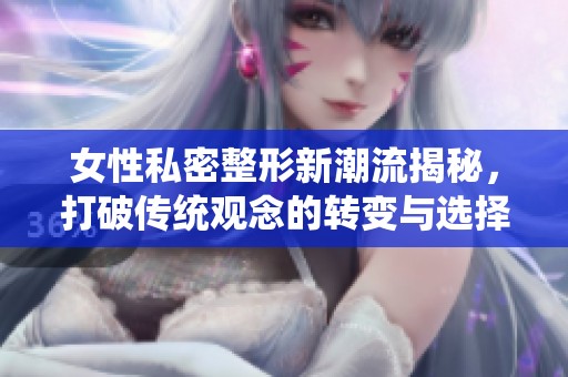 女性私密整形新潮流揭秘，打破傳統(tǒng)觀(guān)念的轉(zhuǎn)變與選擇