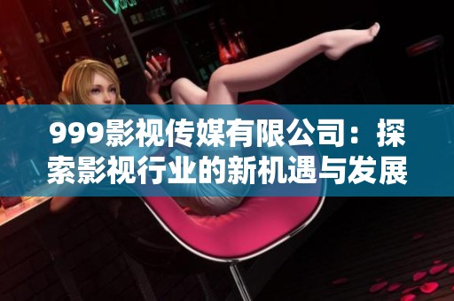 999影視傳媒有限公司：探索影視行業(yè)的新機遇與發(fā)展前景