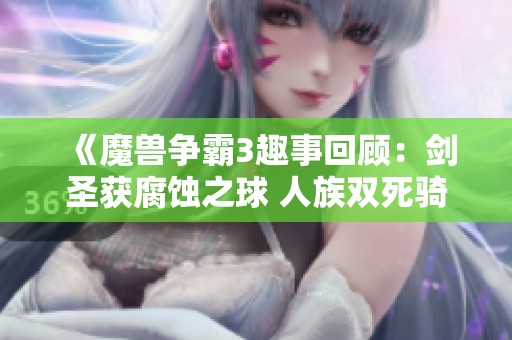 《魔獸爭霸3趣事回顧：劍圣獲腐蝕之球 人族雙死騎鬧笑話》