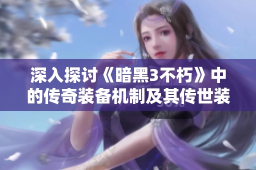 深入探討《暗黑3不朽》中的傳奇裝備機制及其傳世裝備的獨特魅力解析