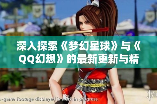深入探索《夢(mèng)幻星球》與《QQ幻想》的最新更新與精彩內(nèi)容揭秘