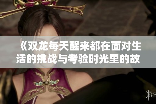 《雙龍每天醒來都在面對(duì)生活的挑戰(zhàn)與考驗(yàn)時(shí)光里的故事》