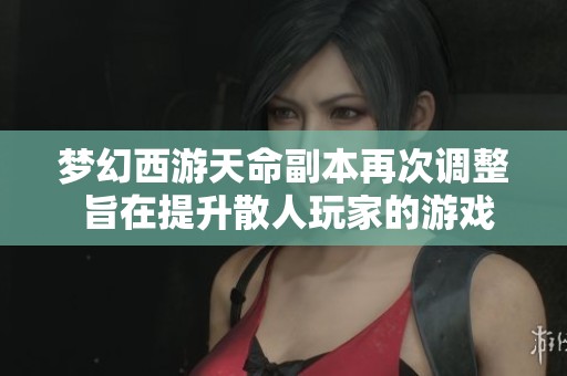 夢(mèng)幻西游天命副本再次調(diào)整 旨在提升散人玩家的游戲體驗(yàn)和樂趣