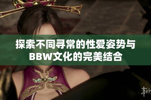探索不同尋常的性愛姿勢(shì)與BBW文化的完美結(jié)合
