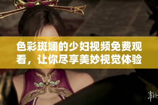 色彩斑斕的少婦視頻免費觀看，讓你盡享美妙視覺體驗