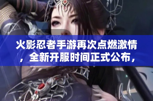 火影忍者手游再次點燃激情，全新開服時間正式公布，快來加入戰(zhàn)斗吧！