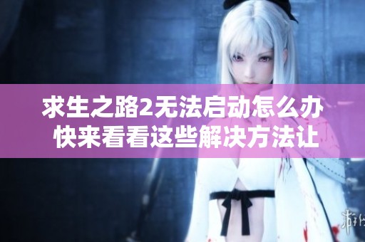 求生之路2無(wú)法啟動(dòng)怎么辦 快來(lái)看看這些解決方法讓你暢玩游戲