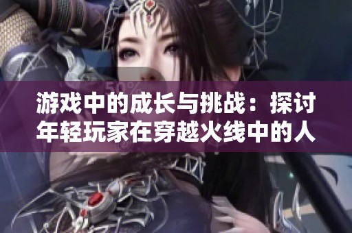 游戲中的成長(zhǎng)與挑戰(zhàn)：探討年輕玩家在穿越火線中的人生軌跡與社會(huì)影響