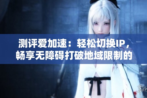 測評愛加速：輕松切換IP，暢享無障礙打破地域限制的網(wǎng)絡工具