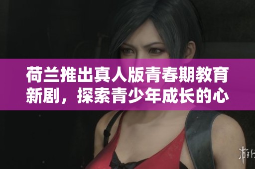 荷蘭推出真人版青春期教育新劇，探索青少年成長的心路歷程