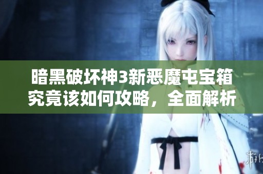 暗黑破壞神3新惡魔屯寶箱究竟該如何攻略，全面解析與實(shí)用指南大放送