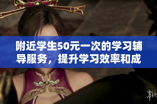 附近學(xué)生50元一次的學(xué)習(xí)輔導(dǎo)服務(wù),提升學(xué)習(xí)效率和成績 附近學(xué)生50元一次的學(xué)習(xí)輔導(dǎo)服務(wù),提升學(xué)習(xí)效率和成績