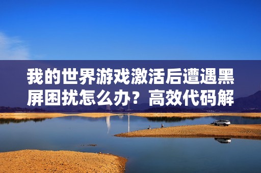 我的世界游戲激活后遭遇黑屏困擾怎么辦？高效代碼解決方案詳解