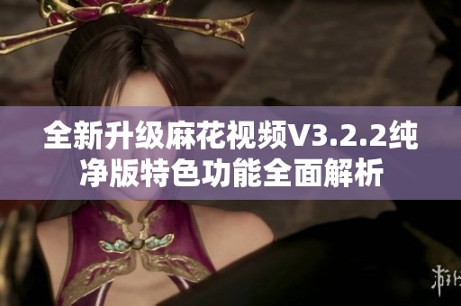 全新升級(jí)麻花視頻V3.2.2純凈版特色功能全面解析