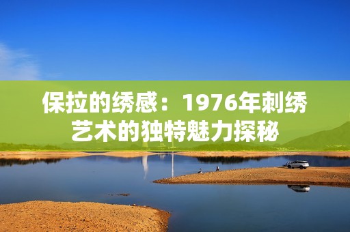 保拉的繡感：1976年刺繡藝術(shù)的獨(dú)特魅力探秘