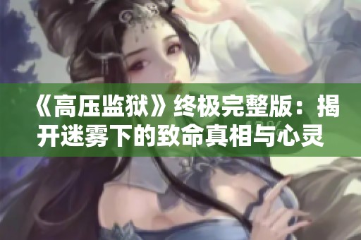 《高壓監(jiān)獄》終極完整版：揭開(kāi)迷霧下的致命真相與心靈掙扎