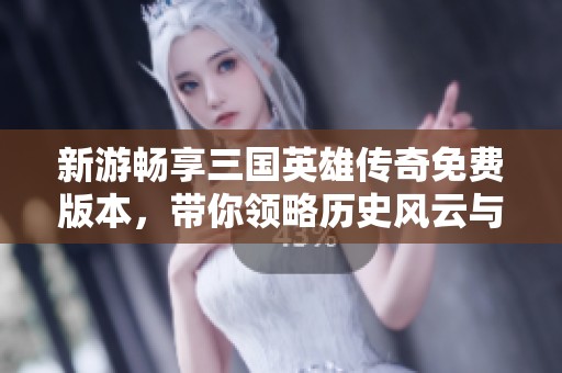 新游暢享三國英雄傳奇免費(fèi)版本，帶你領(lǐng)略歷史風(fēng)云與激戰(zhàn)豪情