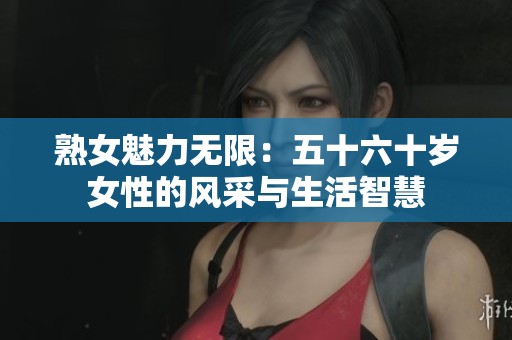 熟女魅力無限：五十六十歲女性的風(fēng)采與生活智慧