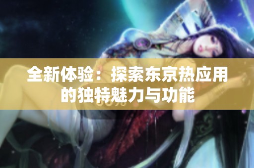 全新體驗：探索東京熱應(yīng)用的獨特魅力與功能