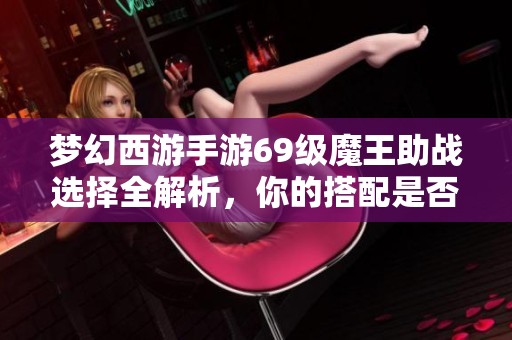 夢幻西游手游69級魔王助戰(zhàn)選擇全解析，你的搭配是否最優(yōu)呢
