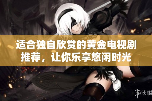 適合獨(dú)自欣賞的黃金電視劇推薦，讓你樂(lè)享悠閑時(shí)光