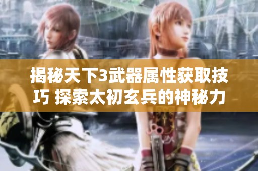 揭秘天下3武器屬性獲取技巧 探索太初玄兵的神秘力量與奧秘
