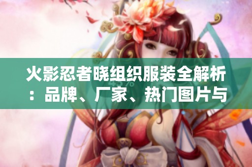 火影忍者曉組織服裝全解析：品牌、廠家、熱門圖片與熱帖推薦指南