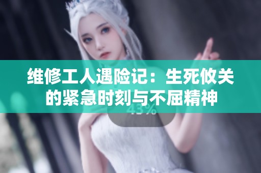 維修工人遇險(xiǎn)記：生死攸關(guān)的緊急時刻與不屈精神