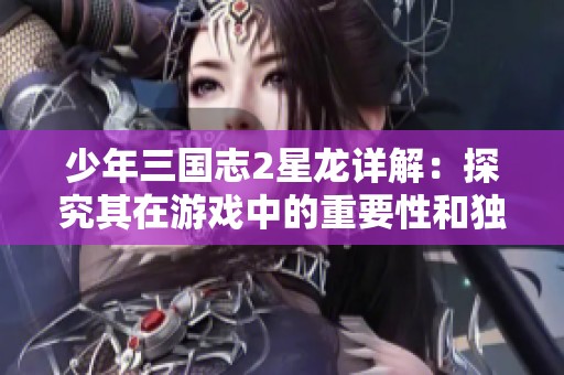 少年三國志2星龍?jiān)斀猓禾骄科湓谟螒蛑械闹匾院酮?dú)特價(jià)值