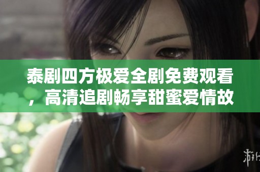 泰劇四方極愛(ài)全劇免費(fèi)觀看,高清追劇暢享甜蜜愛(ài)情故事 泰劇四方極愛(ài)全劇免費(fèi)觀看,高清追劇暢享甜蜜愛(ài)情故事