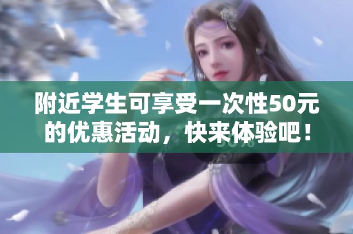 附近學生可享受一次性50元的優(yōu)惠活動，快來體驗吧！
