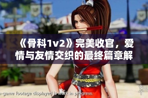 《骨科1v2》完美收官，愛(ài)情與友情交織的最終篇章解讀