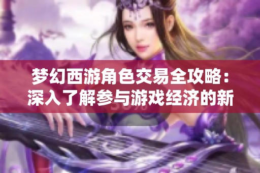 夢幻西游角色交易全攻略：深入了解參與游戲經(jīng)濟的新趨勢與玩法解析
