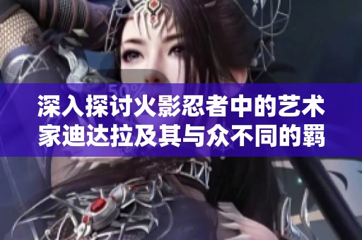 深入探討火影忍者中的藝術(shù)家迪達(dá)拉及其與眾不同的羈絆關(guān)系秘訣解析
