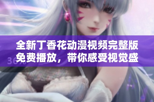 全新丁香花動漫視頻完整版免費播放，帶你感受視覺盛宴